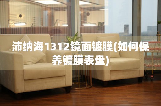 沛納海1312鏡面鍍膜(如何保養(yǎng)鍍膜表盤)