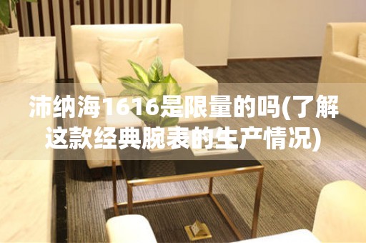 沛納海1616是限量的嗎(了解這款經(jīng)典腕表的生產(chǎn)情況)