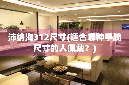 沛納海312尺寸(適合哪種手腕尺寸的人佩戴？)