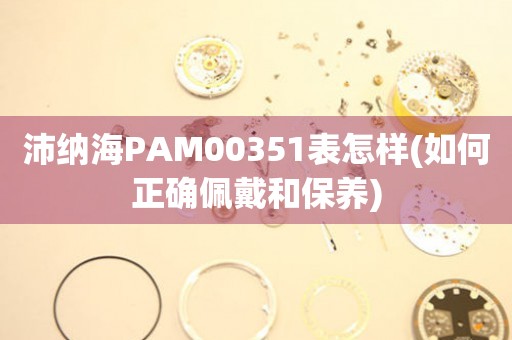 沛納海PAM00351表怎樣(如何正確佩戴和保養(yǎng))