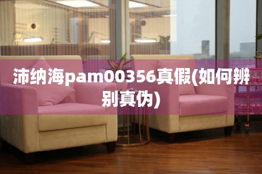 沛納海pam00356真假(如何辨別真?zhèn)?