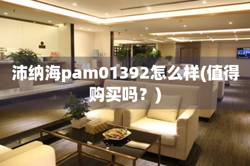 沛納海pam01392怎么樣(值得購買嗎？)