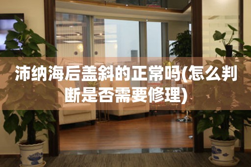 沛納海后蓋斜的正常嗎(怎么判斷是否需要修理)
