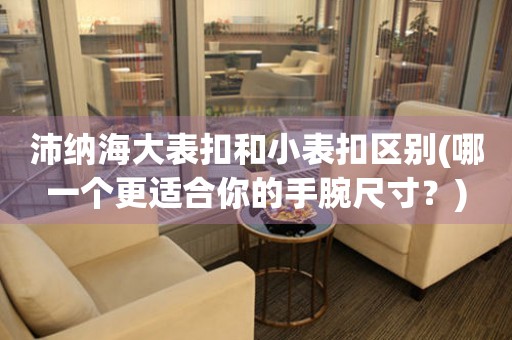 沛納海大表扣和小表扣區(qū)別(哪一個更適合你的手腕尺寸？)