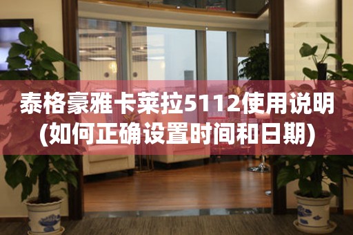 泰格豪雅卡萊拉5112使用說明(如何正確設(shè)置時間和日期)