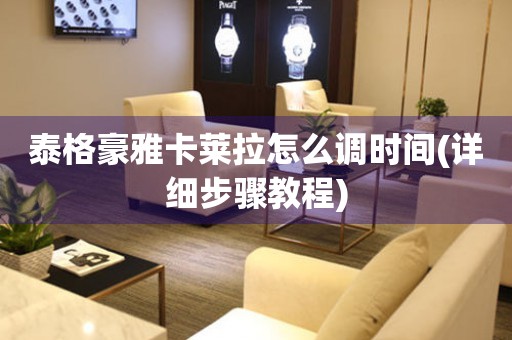 泰格豪雅卡萊拉怎么調(diào)時間(詳細(xì)步驟教程)