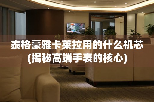 泰格豪雅卡萊拉用的什么機(jī)芯(揭秘高端手表的核心)