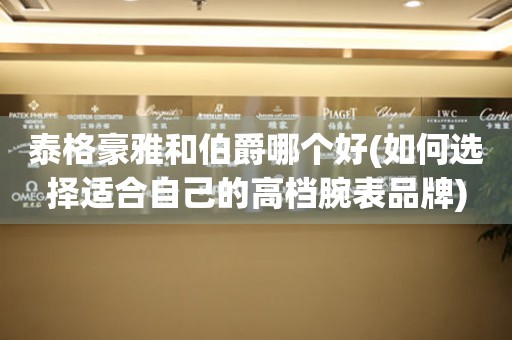 泰格豪雅和伯爵哪個好(如何選擇適合自己的高檔腕表品牌)