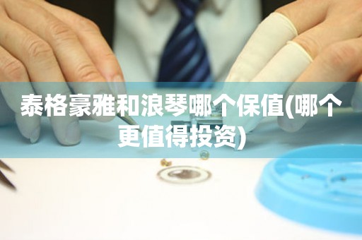 泰格豪雅和浪琴哪個保值(哪個更值得投資)