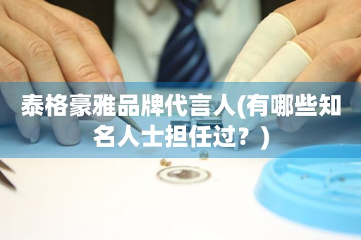 泰格豪雅品牌代言人(有哪些知名人士擔任過？)