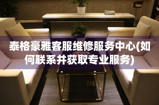 泰格豪雅客服維修服務中心(如何聯(lián)系并獲取專業(yè)服務)