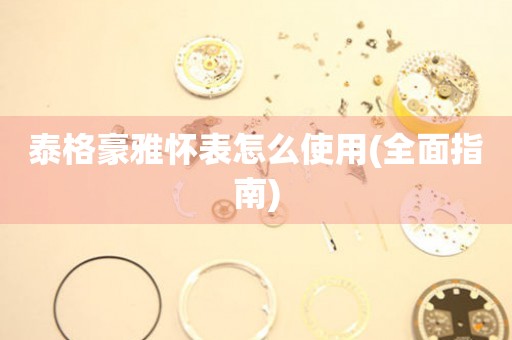 泰格豪雅懷表怎么使用(全面指南)