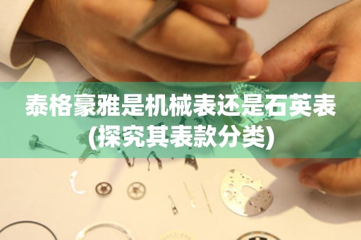 泰格豪雅是機械表還是石英表(探究其表款分類)