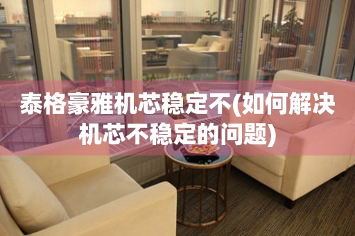 泰格豪雅機芯穩(wěn)定不(如何解決機芯不穩(wěn)定的問題)