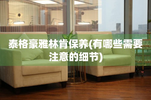 泰格豪雅林肯保養(yǎng)(有哪些需要注意的細節(jié))