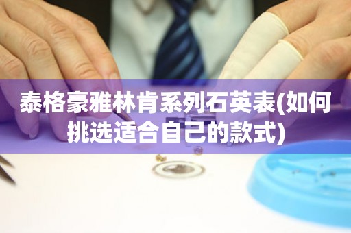 泰格豪雅林肯系列石英表(如何挑選適合自己的款式)