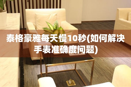 泰格豪雅每天慢10秒(如何解決手表準(zhǔn)確度問題)