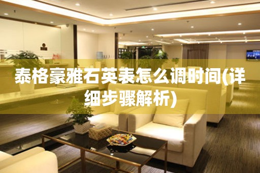 泰格豪雅石英表怎么調(diào)時間(詳細步驟解析)