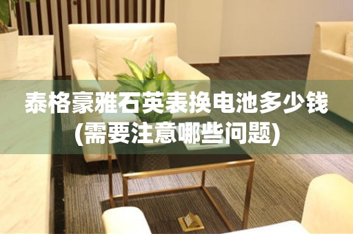 泰格豪雅石英表換電池多少錢(需要注意哪些問題)
