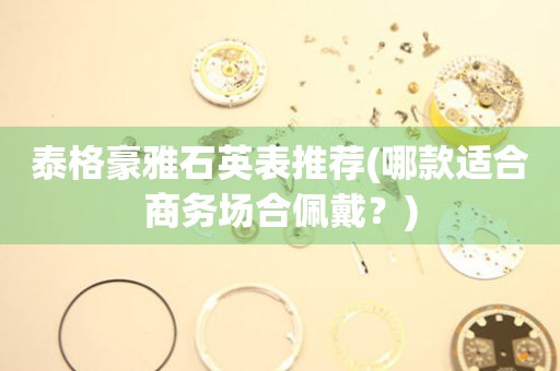 泰格豪雅石英表推薦(哪款適合商務(wù)場合佩戴？)