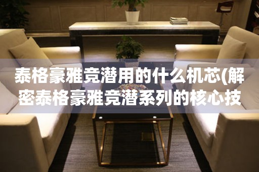 泰格豪雅競潛用的什么機芯(解密泰格豪雅競潛系列的核心技術(shù))