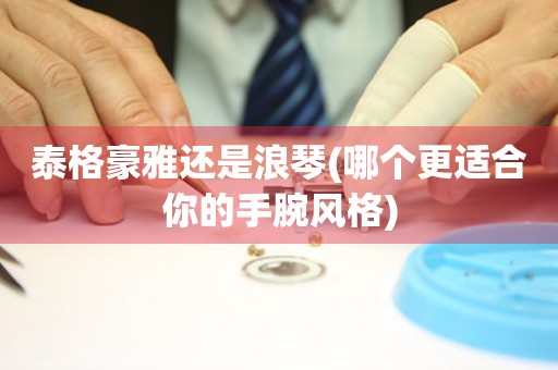 泰格豪雅還是浪琴(哪個更適合你的手腕風格)