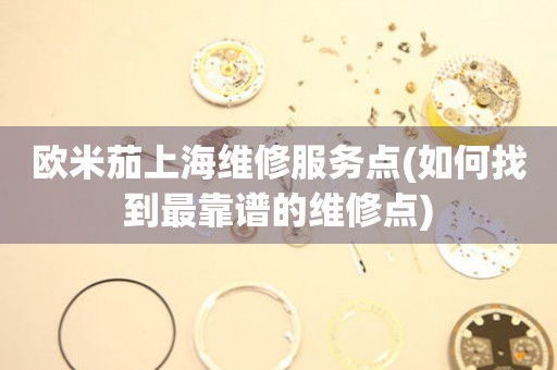 歐米茄上海維修服務(wù)點(如何找到最靠譜的維修點)