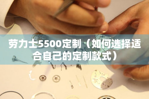 勞力士5500定制（如何選擇適合自己的定制款式）