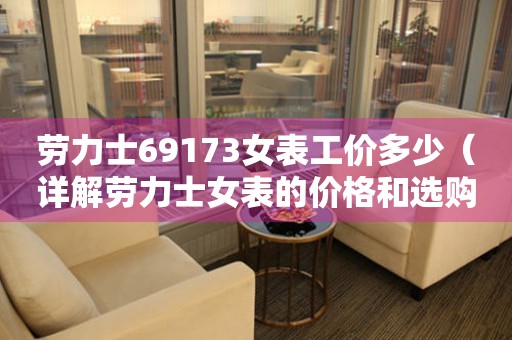 勞力士69173女表工價多少（詳解勞力士女表的價格和選購技巧）