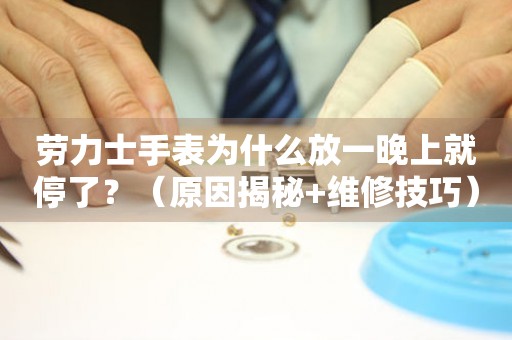 勞力士手表為什么放一晚上就停了？（原因揭秘+維修技巧）