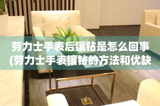 勞力士手表后鑲鉆是怎么回事(勞力士手表鑲鉆的方法和優(yōu)缺點)