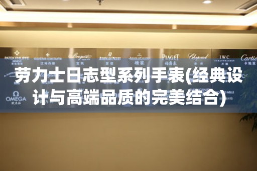 勞力士日志型系列手表(經(jīng)典設(shè)計與高端品質(zhì)的完美結(jié)合)