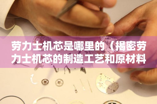 勞力士機芯是哪里的（揭密勞力士機芯的制造工藝和原材料來源）