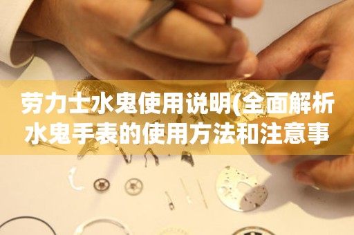勞力士水鬼使用說明(全面解析水鬼手表的使用方法和注意事項)