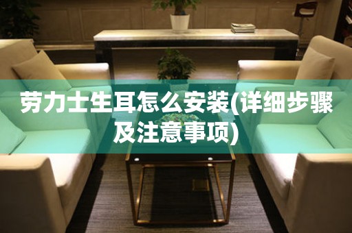 勞力士生耳怎么安裝(詳細步驟及注意事項)