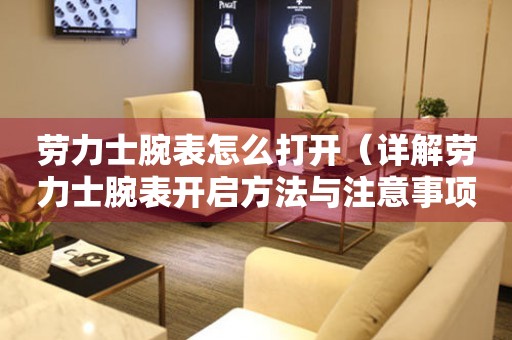 勞力士腕表怎么打開（詳解勞力士腕表開啟方法與注意事項）