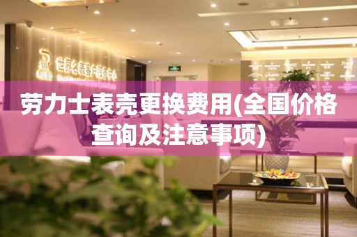 勞力士表殼更換費用(全國價格查詢及注意事項)