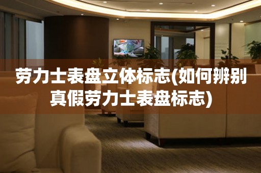 勞力士表盤立體標(biāo)志(如何辨別真假勞力士表盤標(biāo)志)