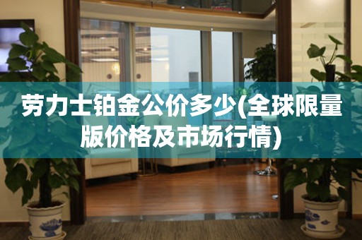 勞力士鉑金公價多少(全球限量版價格及市場行情)