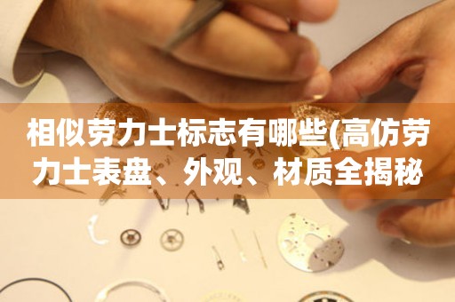相似勞力士標(biāo)志有哪些(高仿勞力士表盤、外觀、材質(zhì)全揭秘)