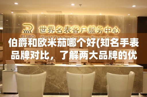 伯爵和歐米茄哪個好(知名手表品牌對比，了解兩大品牌的優(yōu)缺點)