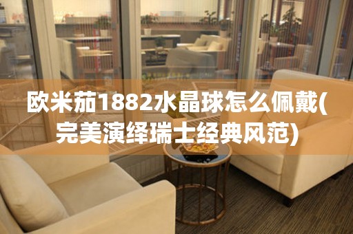 歐米茄1882水晶球怎么佩戴(完美演繹瑞士經(jīng)典風(fēng)范)