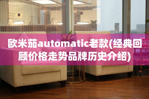歐米茄automatic老款(經(jīng)典回顧價格走勢品牌歷史介紹)
