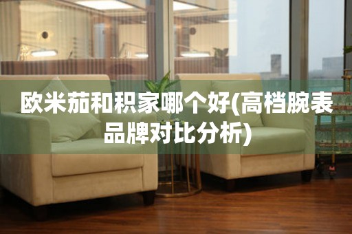 歐米茄和積家哪個好(高檔腕表品牌對比分析)