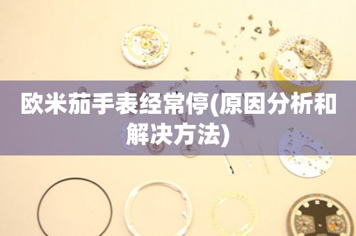 歐米茄手表經(jīng)常停(原因分析和解決方法)