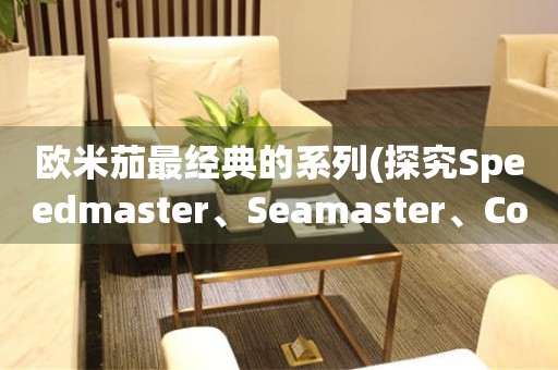 歐米茄最經(jīng)典的系列(探究Speedmaster、Seamaster、Constellation、De Ville等系列的歷史和特色)