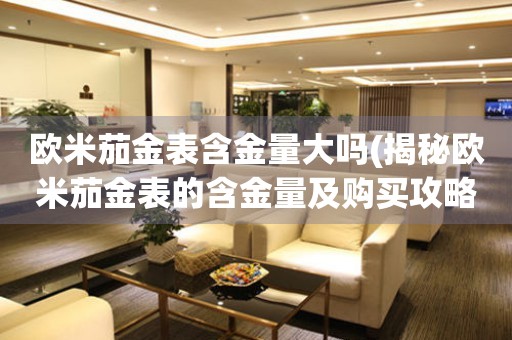歐米茄金表含金量大嗎(揭秘歐米茄金表的含金量及購買攻略)