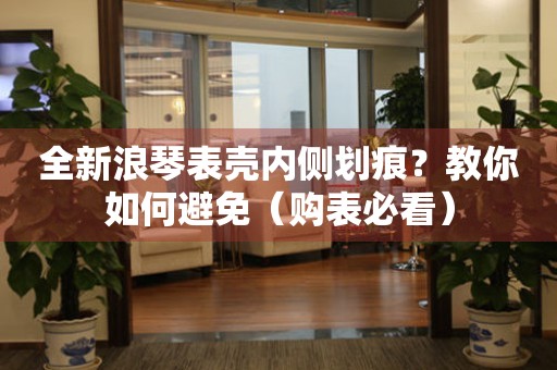 全新浪琴表殼內(nèi)側(cè)劃痕？教你如何避免（購表必看）