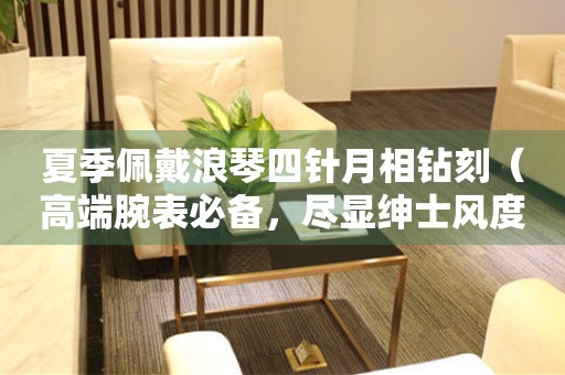 夏季佩戴浪琴四針月相鉆刻（高端腕表必備，盡顯紳士風度）