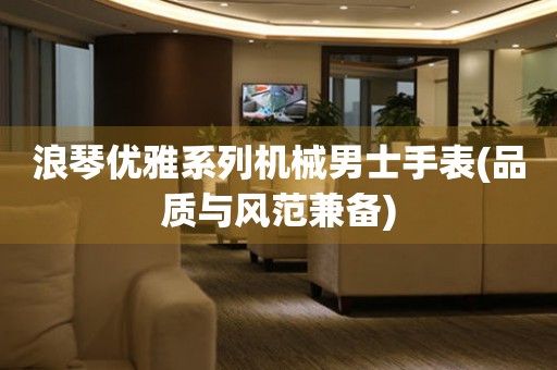 浪琴優(yōu)雅系列機械男士手表(品質(zhì)與風范兼?zhèn)?